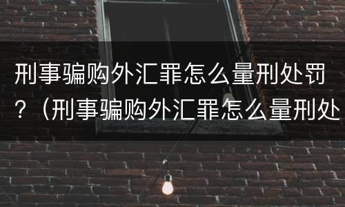 刑事骗购外汇罪怎么量刑处罚?（刑事骗购外汇罪怎么量刑处罚标准）
