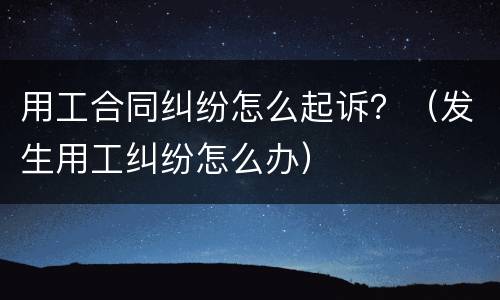 用工合同纠纷怎么起诉？（发生用工纠纷怎么办）