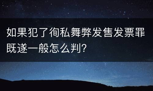 如果犯了徇私舞弊发售发票罪既遂一般怎么判?