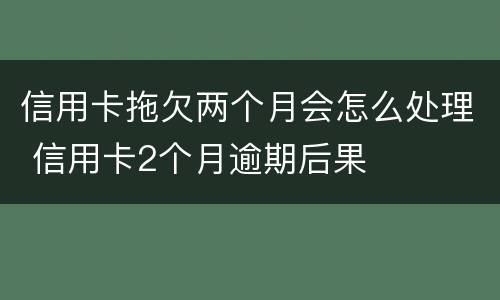 信用卡拖欠两个月会怎么处理 信用卡2个月逾期后果