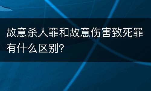 故意杀人罪和故意伤害致死罪有什么区别？