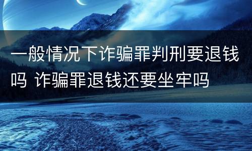一般情况下诈骗罪判刑要退钱吗 诈骗罪退钱还要坐牢吗