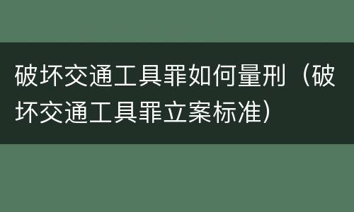 破坏交通工具罪如何量刑（破坏交通工具罪立案标准）