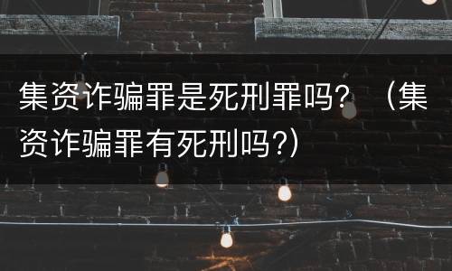 集资诈骗罪是死刑罪吗？（集资诈骗罪有死刑吗?）