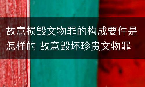故意损毁文物罪的构成要件是怎样的 故意毁坏珍贵文物罪