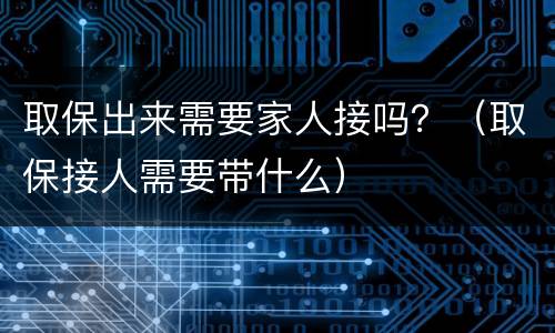 取保出来需要家人接吗？（取保接人需要带什么）