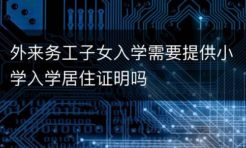 外来务工子女入学需要提供小学入学居住证明吗