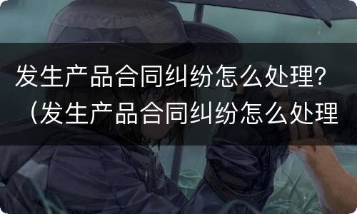 发生产品合同纠纷怎么处理？（发生产品合同纠纷怎么处理最好）