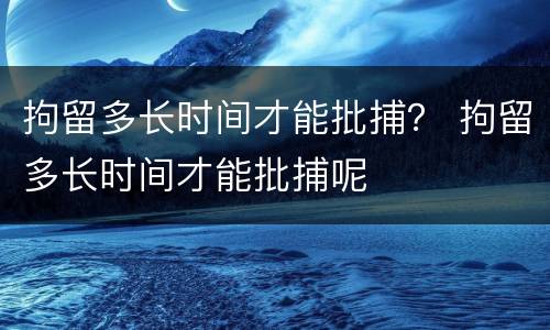 拘留多长时间才能批捕？ 拘留多长时间才能批捕呢