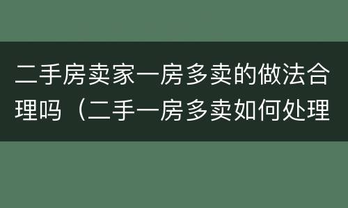 二手房卖家一房多卖的做法合理吗（二手一房多卖如何处理）