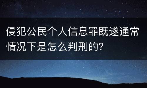 侵犯公民个人信息罪既遂通常情况下是怎么判刑的？