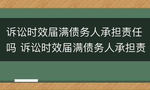 诉讼时效届满债务人承担责任吗 诉讼时效届满债务人承担责任吗怎么算