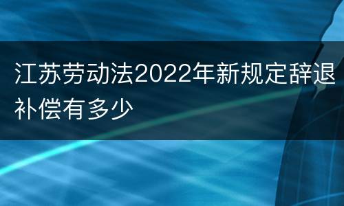 江苏劳动法2022年新规定辞退补偿有多少
