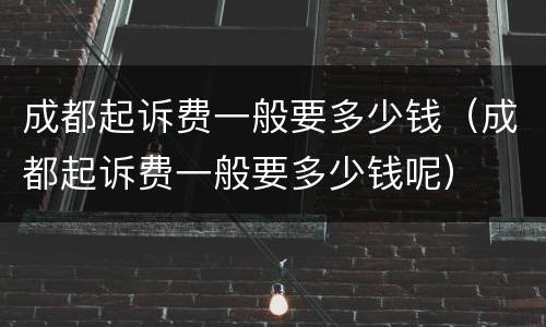 成都起诉费一般要多少钱（成都起诉费一般要多少钱呢）