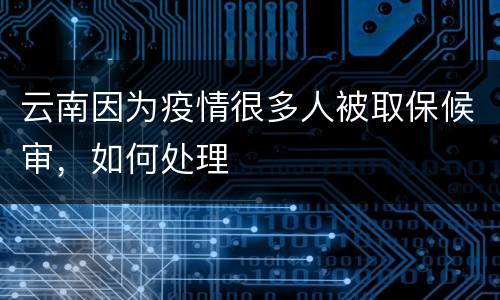 云南因为疫情很多人被取保候审，如何处理
