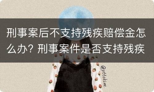 刑事案后不支持残疾赔偿金怎么办? 刑事案件是否支持残疾赔偿金死亡赔偿金