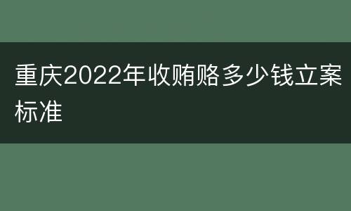 重庆2022年收贿赂多少钱立案标准