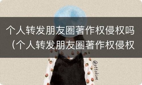 个人转发朋友圈著作权侵权吗（个人转发朋友圈著作权侵权吗怎么赔偿）
