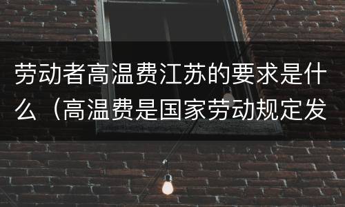 劳动者高温费江苏的要求是什么（高温费是国家劳动规定发的吗）