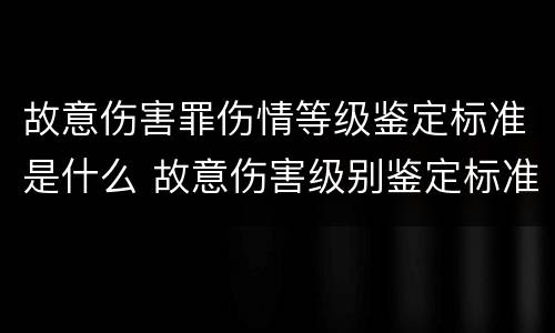 故意伤害罪伤情等级鉴定标准是什么 故意伤害级别鉴定标准