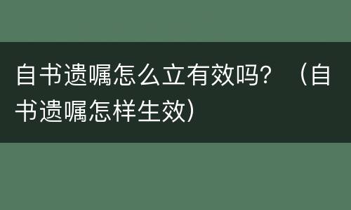 自书遗嘱怎么立有效吗？（自书遗嘱怎样生效）