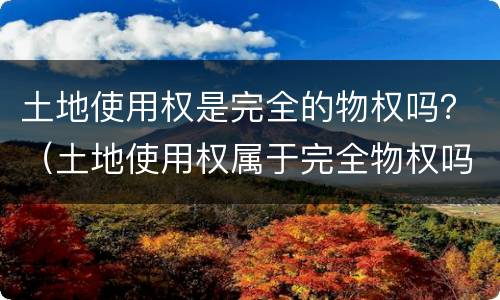 土地使用权是完全的物权吗？（土地使用权属于完全物权吗）