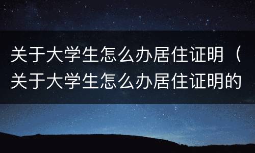 关于大学生怎么办居住证明（关于大学生怎么办居住证明的规定）
