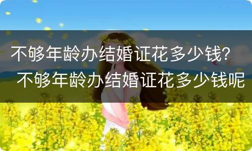 不够年龄办结婚证花多少钱？ 不够年龄办结婚证花多少钱呢