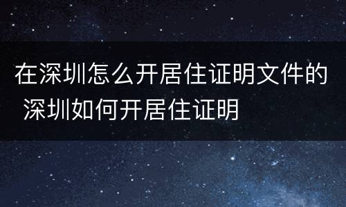 在深圳怎么开居住证明文件的 深圳如何开居住证明