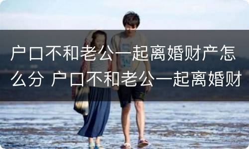 户口不和老公一起离婚财产怎么分 户口不和老公一起离婚财产怎么分配