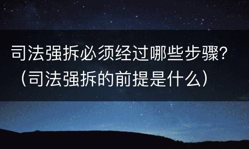 司法强拆必须经过哪些步骤？（司法强拆的前提是什么）