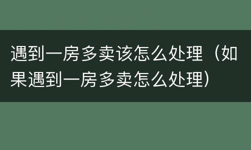 遇到一房多卖该怎么处理（如果遇到一房多卖怎么处理）