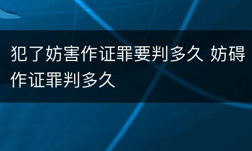 犯了妨害作证罪要判多久 妨碍作证罪判多久