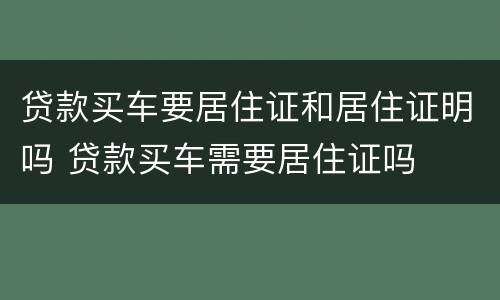 贷款买车要居住证和居住证明吗 贷款买车需要居住证吗