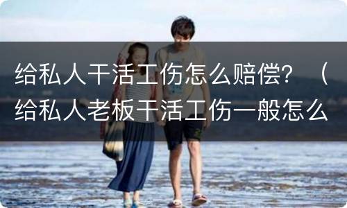 给私人干活工伤怎么赔偿？（给私人老板干活工伤一般怎么赔偿）