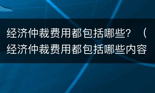 经济仲裁费用都包括哪些？（经济仲裁费用都包括哪些内容）