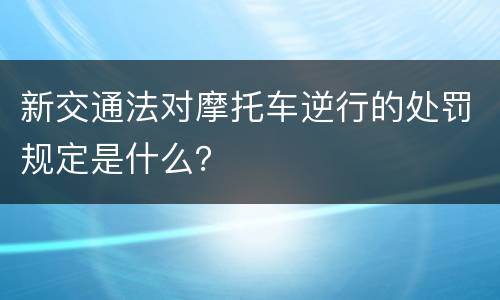 新交通法对摩托车逆行的处罚规定是什么？