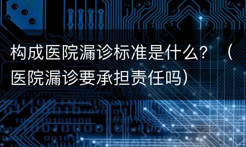 构成医院漏诊标准是什么？（医院漏诊要承担责任吗）