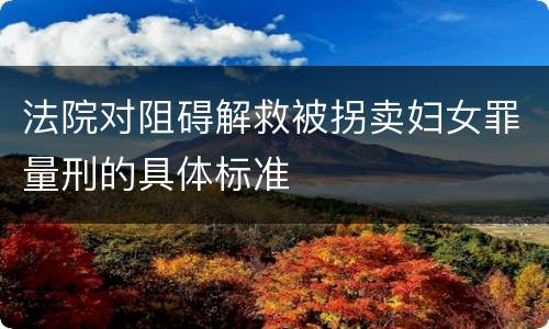 法院对阻碍解救被拐卖妇女罪量刑的具体标准