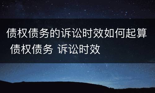 债权债务的诉讼时效如何起算 债权债务 诉讼时效