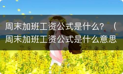 周末加班工资公式是什么？（周末加班工资公式是什么意思）