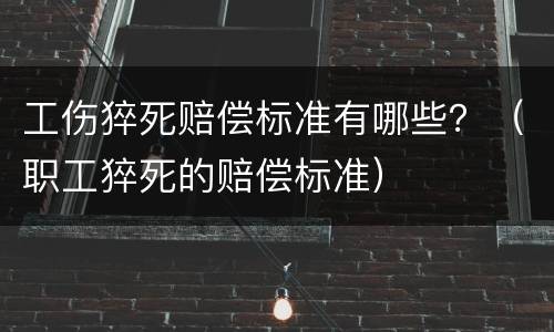 工伤猝死赔偿标准有哪些？（职工猝死的赔偿标准）