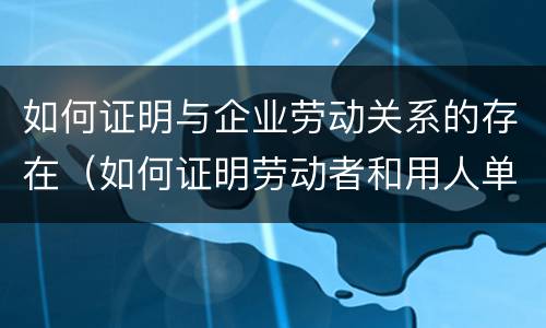 如何证明与企业劳动关系的存在（如何证明劳动者和用人单位存在劳动关系）