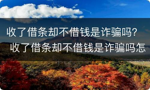 收了借条却不借钱是诈骗吗？ 收了借条却不借钱是诈骗吗怎么办