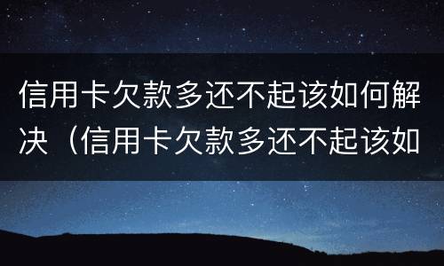 信用卡欠款多还不起该如何解决（信用卡欠款多还不起该如何解决呢）