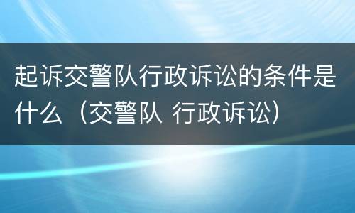 起诉交警队行政诉讼的条件是什么（交警队 行政诉讼）