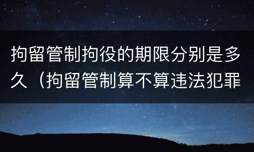 拘留管制拘役的期限分别是多久（拘留管制算不算违法犯罪）