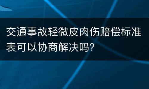 交通事故轻微皮肉伤赔偿标准表可以协商解决吗？