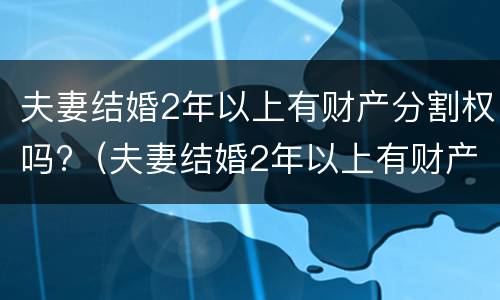 夫妻结婚2年以上有财产分割权吗?（夫妻结婚2年以上有财产分割权吗合法吗）