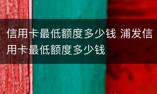 信用卡最低额度多少钱 浦发信用卡最低额度多少钱